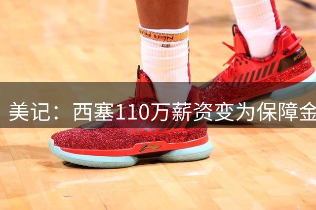 美记：西塞110万薪资变为保障金额 10月1日下季220万将转全额保障